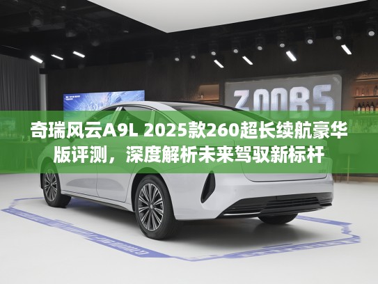 奇瑞风云A9L 2025款260超长续航豪华版评测，深度解析未来驾驭新标杆