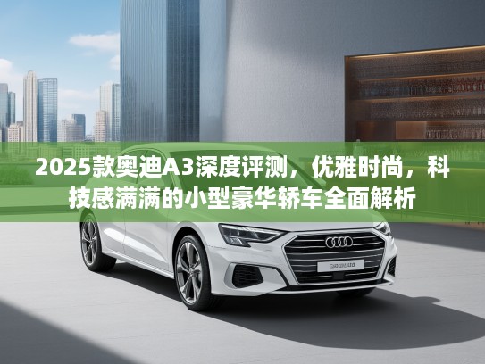 2025款奥迪A3深度评测，优雅时尚，科技感满满的小型豪华轿车全面解析