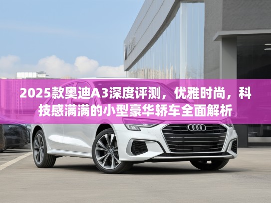 2025款奥迪A3深度评测，优雅时尚，科技感满满的小型豪华轿车全面解析