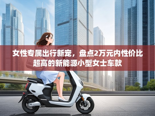 女性专属出行新宠，盘点2万元内性价比超高的新能源小型女士车款