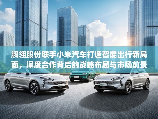 鹏翎股份联手小米汽车打造智能出行新局面，深度合作背后的战略布局与市场前景