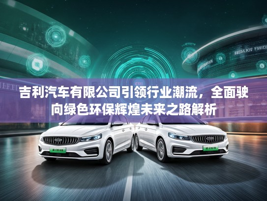 吉利汽车有限公司引领行业潮流，全面驶向绿色环保辉煌未来之路解析