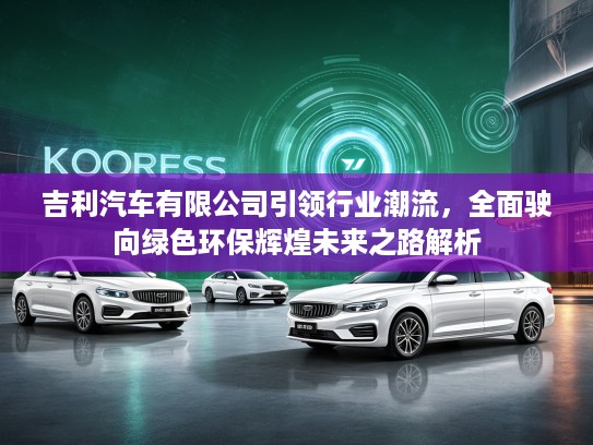 吉利汽车有限公司引领行业潮流，全面驶向绿色环保辉煌未来之路解析