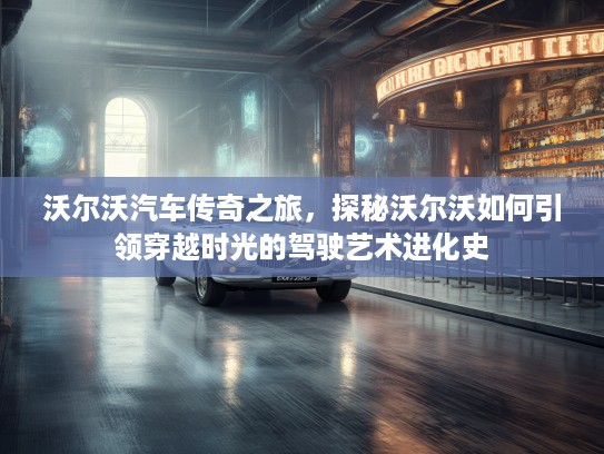 沃尔沃汽车传奇之旅，探秘沃尔沃如何引领穿越时光的驾驶艺术进化史