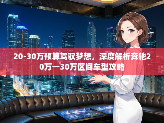 20-30万预算驾驭梦想，深度解析奔驰20万一30万区间车型攻略