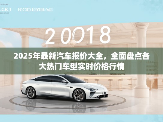 2025年最新汽车报价大全，全面盘点各大热门车型实时价格行情