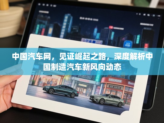 中国汽车网，见证崛起之路，深度解析中国制造汽车新风向动态