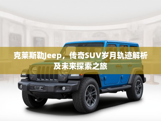 克莱斯勒Jeep，传奇SUV岁月轨迹解析及未来探索之旅