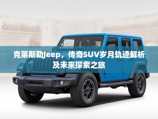 克莱斯勒Jeep，传奇SUV岁月轨迹解析及未来探索之旅