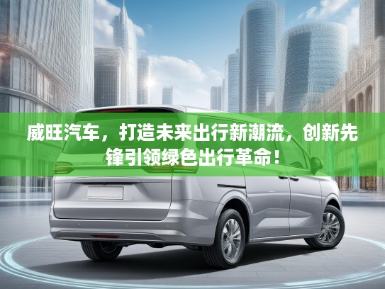 威旺汽车，打造未来出行新潮流，创新先锋引领绿色出行革命！