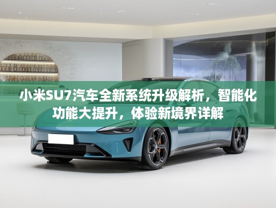 小米SU7汽车全新系统升级解析，智能化功能大提升，体验新境界详解