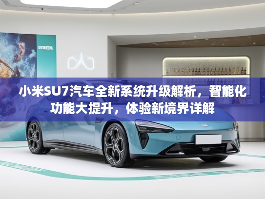小米SU7汽车全新系统升级解析，智能化功能大提升，体验新境界详解