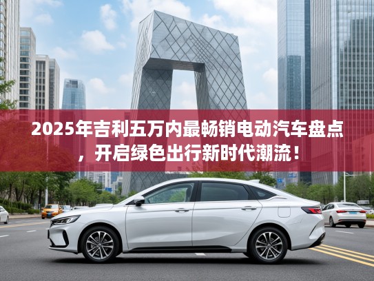 2025年吉利五万内最畅销电动汽车盘点，开启绿色出行新时代潮流！