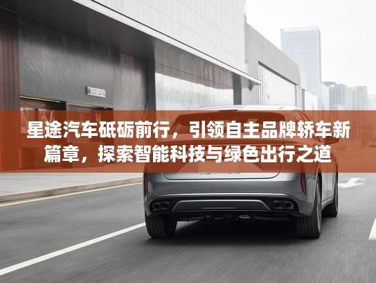 星途汽车砥砺前行，引领自主品牌轿车新篇章，探索智能科技与绿色出行之道