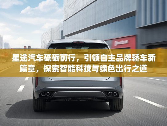 星途汽车砥砺前行，引领自主品牌轿车新篇章，探索智能科技与绿色出行之道