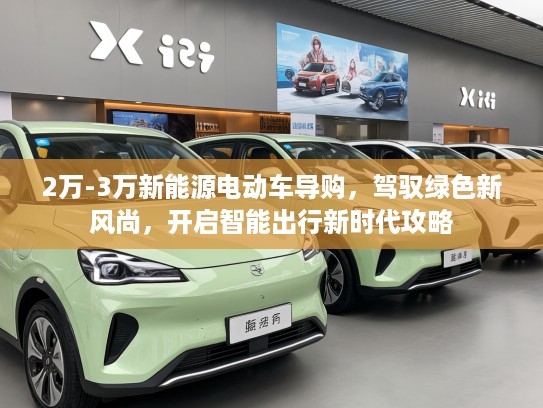2万-3万新能源电动车导购，驾驭绿色新风尚，开启智能出行新时代攻略