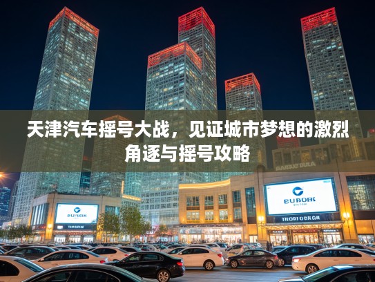 天津汽车摇号大战，见证城市梦想的激烈角逐与摇号攻略
