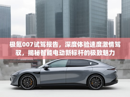 极氪007试驾报告，深度体验速度激情驾驭，揭秘智能电动新标杆的极致魅力