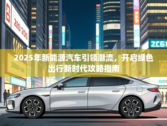 2025年新能源汽车引领潮流，开启绿色出行新时代攻略指南