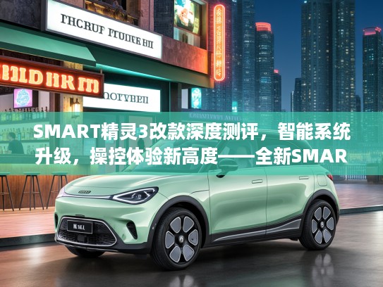 SMART精灵3改款深度测评，智能系统升级，操控体验新高度——全新SMART精灵3改款全方位解读