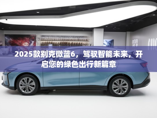 2025款别克微蓝6，驾驭智能未来，开启您的绿色出行新篇章