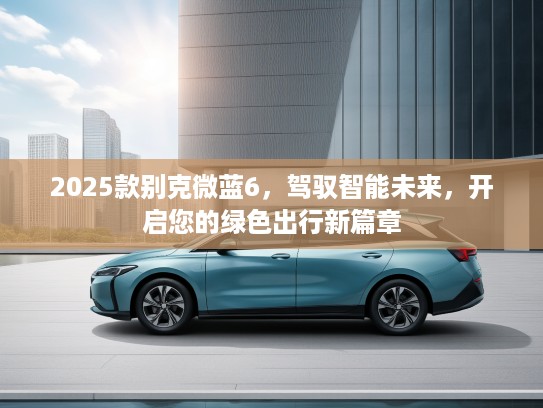 2025款别克微蓝6，驾驭智能未来，开启您的绿色出行新篇章