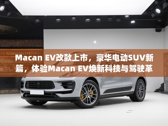 Macan EV改款上市，豪华电动SUV新篇，体验Macan EV焕新科技与驾驶革新之旅