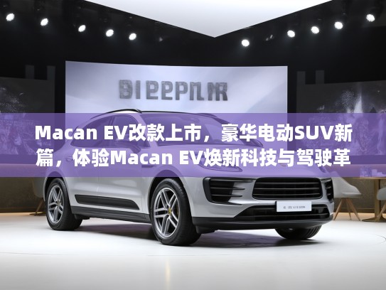Macan EV改款上市，豪华电动SUV新篇，体验Macan EV焕新科技与驾驶革新之旅