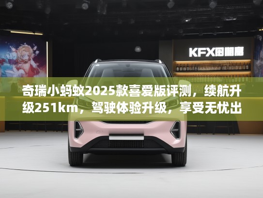 奇瑞小蚂蚁2025款喜爱版评测，续航升级251km，驾驶体验升级，享受无忧出行新境界