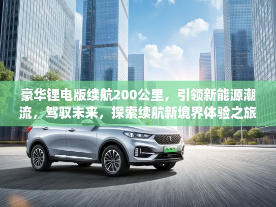 豪华锂电版续航200公里，引领新能源潮流，驾驭未来，探索续航新境界体验之旅