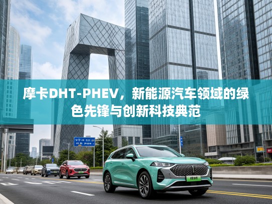 摩卡DHT-PHEV，新能源汽车领域的绿色先锋与创新科技典范