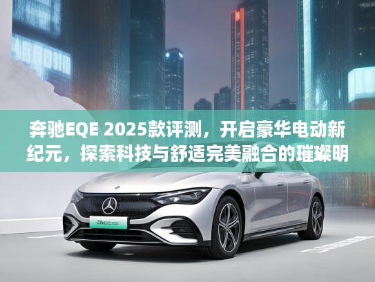 奔驰EQE 2025款评测，开启豪华电动新纪元，探索科技与舒适完美融合的璀璨明珠