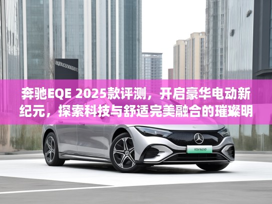 奔驰EQE 2025款评测，开启豪华电动新纪元，探索科技与舒适完美融合的璀璨明珠