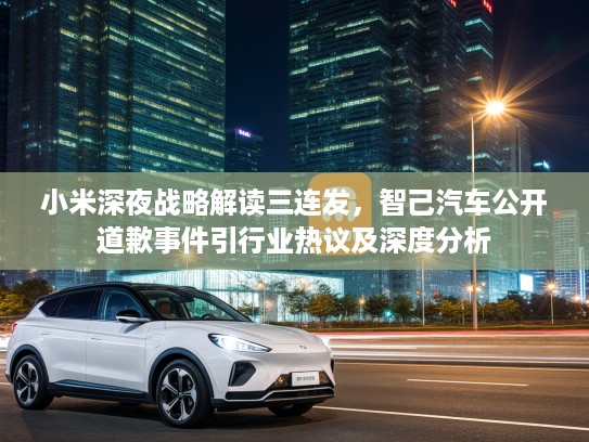 小米深夜战略解读三连发，智己汽车公开道歉事件引行业热议及深度分析