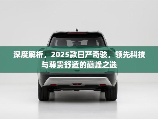 深度解析,2025款日产奇骏,领先科技与尊贵舒适的巅峰之选 深度解析,2025款日产奇骏,领先科技与尊贵舒适的巅峰之选