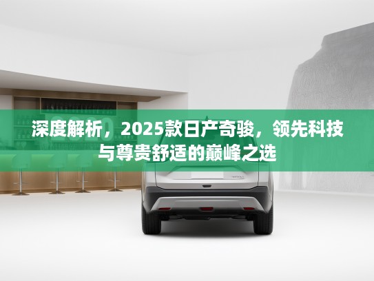 深度解析,2025款日产奇骏,领先科技与尊贵舒适的巅峰之选 深度解析,2025款日产奇骏,领先科技与尊贵舒适的巅峰之选