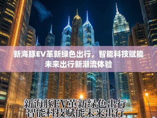 新海豚EV革新绿色出行，智能科技赋能未来出行新潮流体验