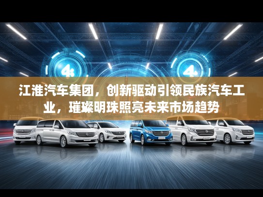 江淮汽车集团，创新驱动引领民族汽车工业，璀璨明珠照亮未来市场趋势