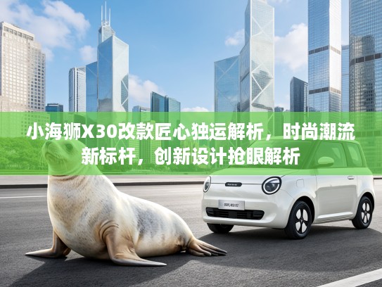 小海狮X30改款匠心独运解析，时尚潮流新标杆，创新设计抢眼解析