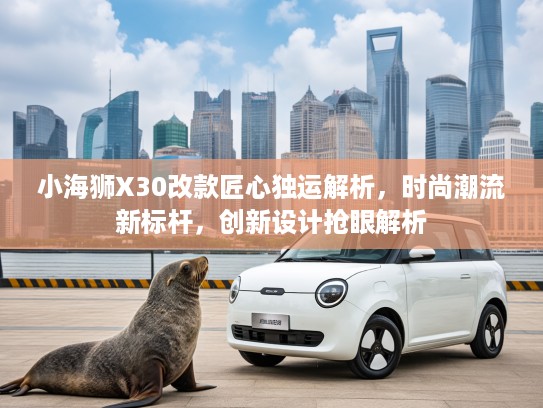 小海狮X30改款匠心独运解析，时尚潮流新标杆，创新设计抢眼解析