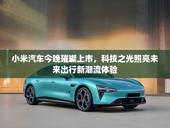 小米汽车今晚璀璨上市，科技之光照亮未来出行新潮流体验