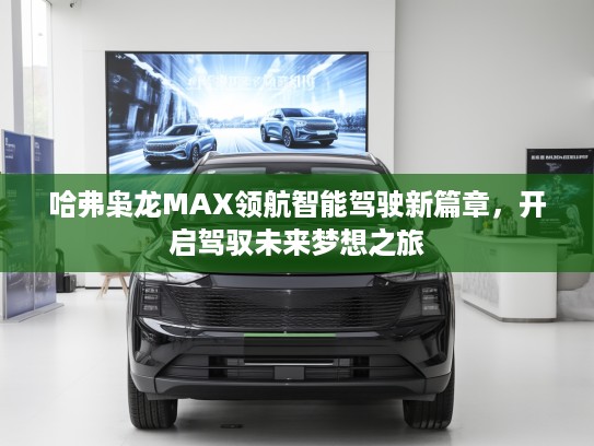 哈弗枭龙MAX领航智能驾驶新篇章，开启驾驭未来梦想之旅