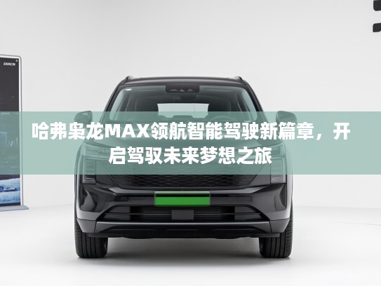 哈弗枭龙MAX领航智能驾驶新篇章，开启驾驭未来梦想之旅