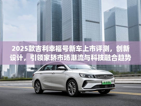 2025款吉利幸福号新车上市评测，创新设计，引领家轿市场潮流与科技融合趋势