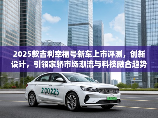 2025款吉利幸福号新车上市评测，创新设计，引领家轿市场潮流与科技融合趋势