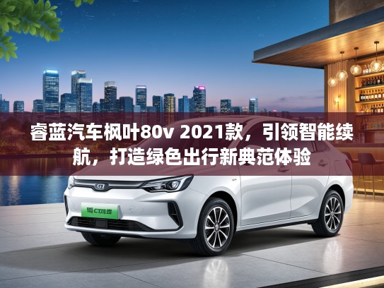 睿蓝汽车枫叶80v 2021款，引领智能续航，打造绿色出行新典范体验