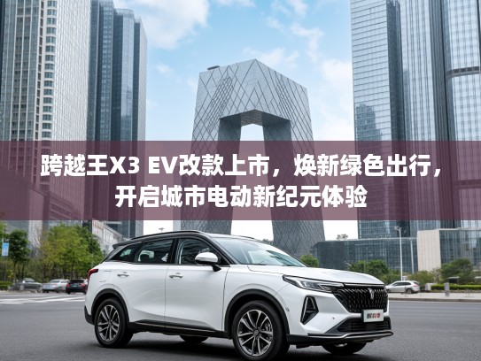 跨越王X3 EV改款上市，焕新绿色出行，开启城市电动新纪元体验