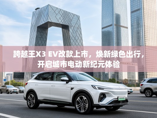 跨越王X3 EV改款上市，焕新绿色出行，开启城市电动新纪元体验