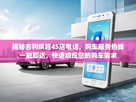 揭秘吉利缤越4S店电话，购车服务热线一触即达，快速响应您的购车需求