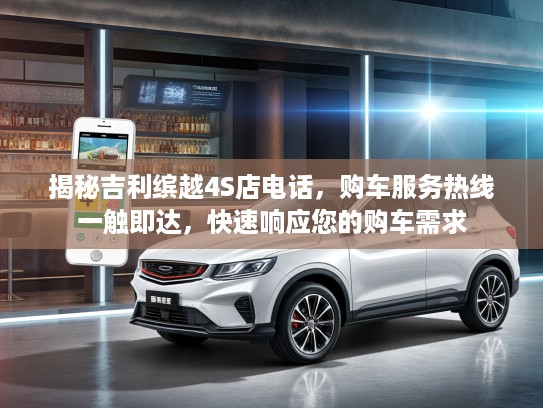 揭秘吉利缤越4S店电话，购车服务热线一触即达，快速响应您的购车需求